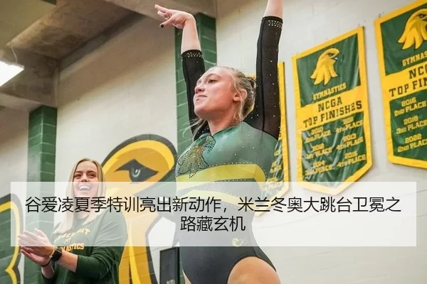 谷爱凌夏季特训亮出新动作，米兰冬奥大跳台卫冕之路藏玄机