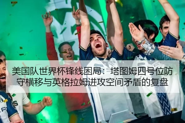 美国队世界杯锋线困局：塔图姆四号位防守横移与英格拉姆进攻空间矛盾的复盘