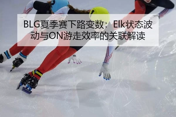 BLG夏季赛下路变数：Elk状态波动与ON游走效率的关联解读